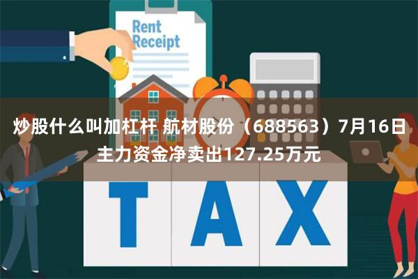 炒股什么叫加杠杆 航材股份（688563）7月16日主力资金净卖出127.25万元