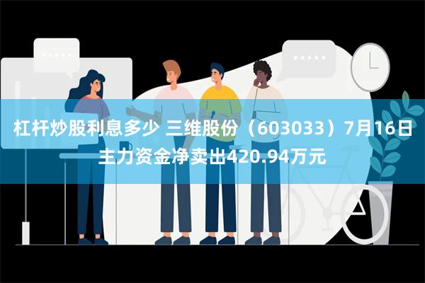 杠杆炒股利息多少 三维股份（603033）7月16日主力资金净卖出420.94万元