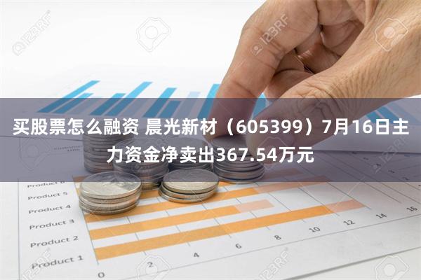 买股票怎么融资 晨光新材（605399）7月16日主力资金净卖出367.54万元