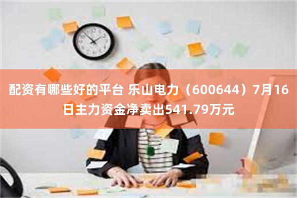 配资有哪些好的平台 乐山电力（600644）7月16日主力资金净卖出541.79万元