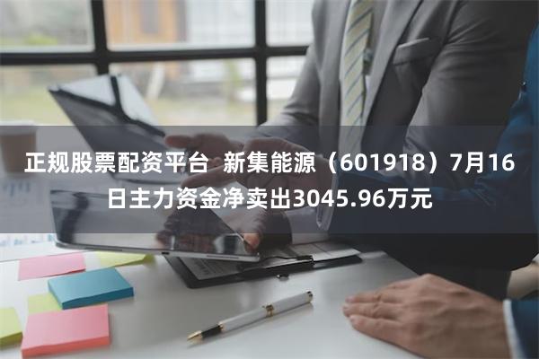 正规股票配资平台  新集能源（601918）7月16日主力资金净卖出3045.96万元