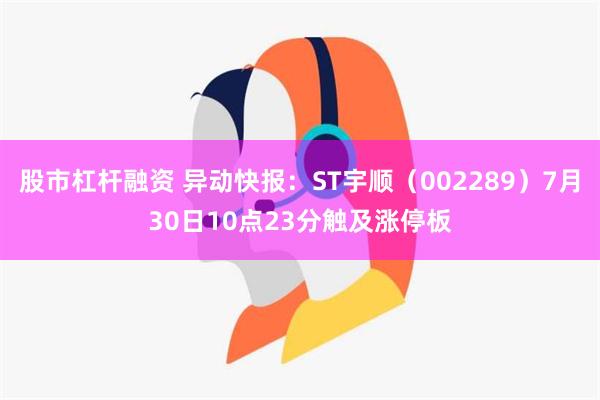 股市杠杆融资 异动快报：ST宇顺（002289）7月30日10点23分触及涨停板