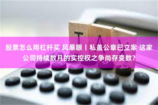 股票怎么用杠杆买 风暴眼丨私盖公章已立案 这家公司持续数月的实控权之争尚存变数？