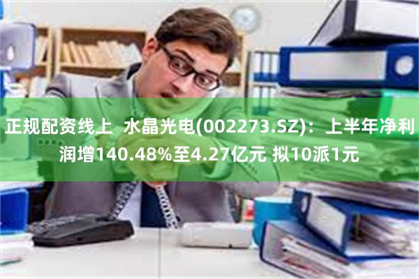 正规配资线上  水晶光电(002273.SZ)：上半年净利润增140.48%至4.27亿元 拟10派1元