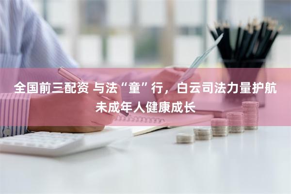 全国前三配资 与法“童”行，白云司法力量护航未成年人健康成长