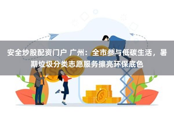 安全炒股配资门户 广州：全市参与低碳生活，暑期垃圾分类志愿服务擦亮环保底色