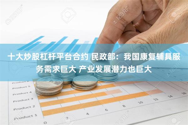 十大炒股杠杆平台合约 民政部：我国康复辅具服务需求巨大 产业发展潜力也巨大