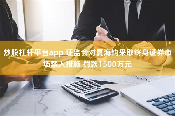 炒股杠杆平台app 证监会对夏海钧采取终身证券市场禁入措施 罚款1500万元