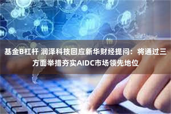 基金B杠杆 润泽科技回应新华财经提问：将通过三方面举措夯实AIDC市场领先地位