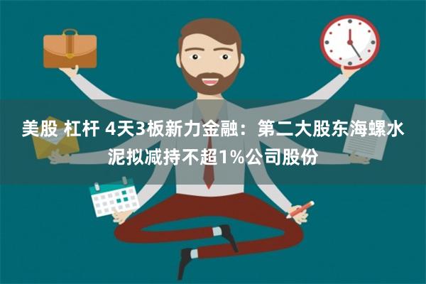 美股 杠杆 4天3板新力金融：第二大股东海螺水泥拟减持不超1%公司股份