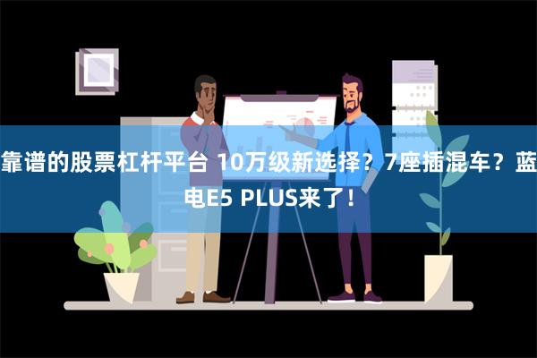 靠谱的股票杠杆平台 10万级新选择？7座插混车？蓝电E5 PLUS来了！