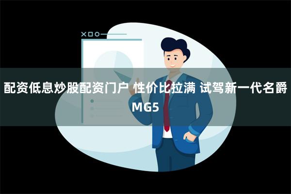 配资低息炒股配资门户 性价比拉满 试驾新一代名爵MG5