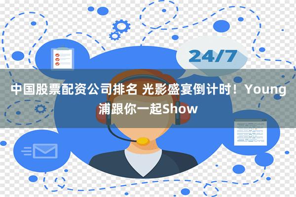 中国股票配资公司排名 光影盛宴倒计时！Young浦跟你一起Show