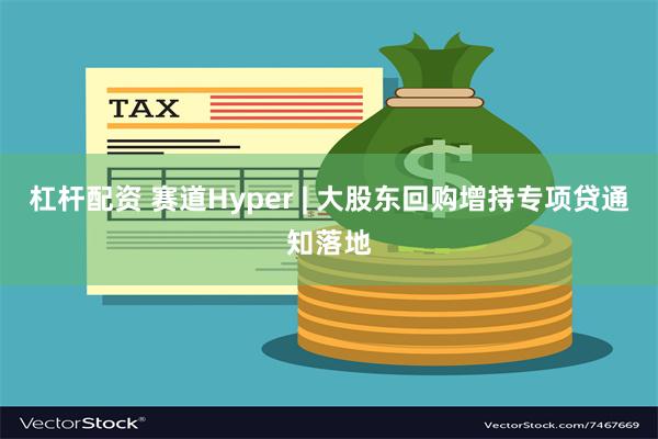 杠杆配资 赛道Hyper | 大股东回购增持专项贷通知落地