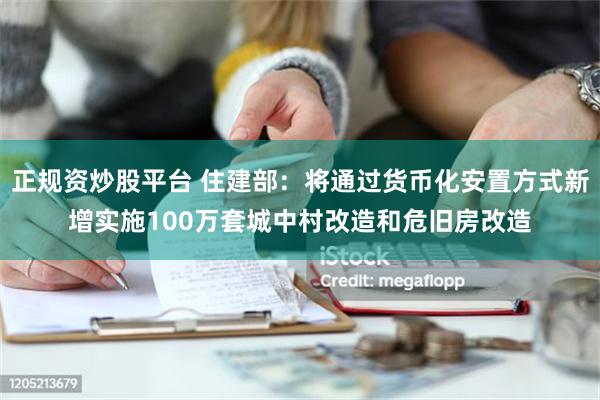 正规资炒股平台 住建部：将通过货币化安置方式新增实施100万套城中村改造和危旧房改造