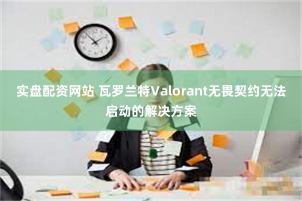 实盘配资网站 瓦罗兰特Valorant无畏契约无法启动的解决方案