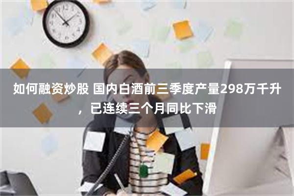 如何融资炒股 国内白酒前三季度产量298万千升，已连续三个月同比下滑