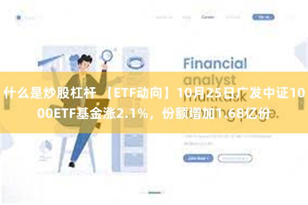 什么是炒股杠杆 【ETF动向】10月25日广发中证1000ETF基金涨2.1%，份额增加1.68亿份