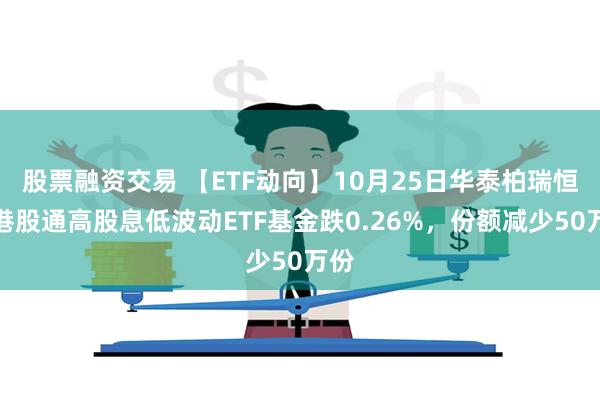 股票融资交易 【ETF动向】10月25日华泰柏瑞恒生港股通高股息低波动ETF基金跌0.26%，份额减少50万份