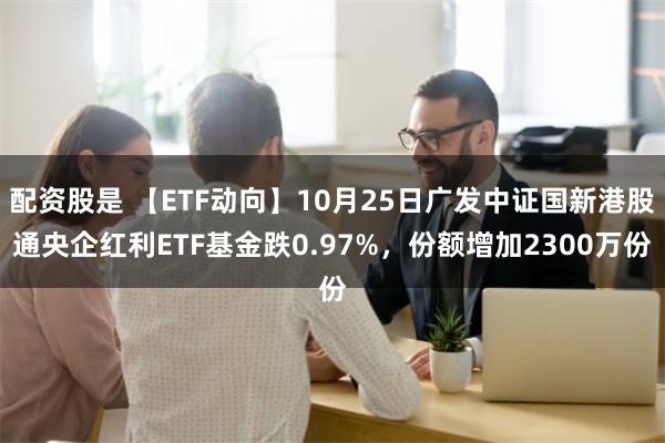 配资股是 【ETF动向】10月25日广发中证国新港股通央企红利ETF基金跌0.97%，份额增加2300万份