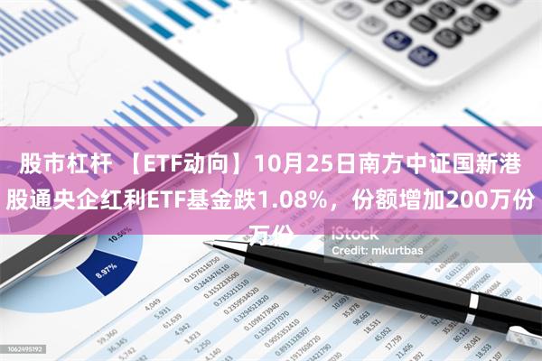 股市杠杆 【ETF动向】10月25日南方中证国新港股通央企红利ETF基金跌1.08%，份额增加200万份