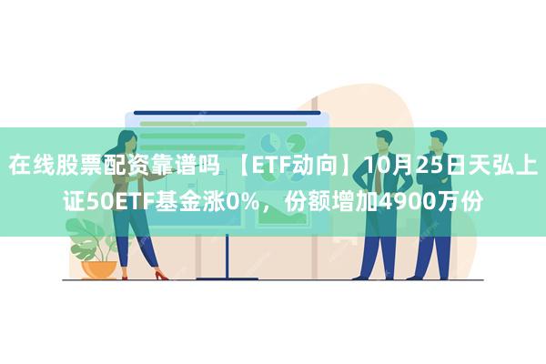 在线股票配资靠谱吗 【ETF动向】10月25日天弘上证50ETF基金涨0%，份额增加4900万份