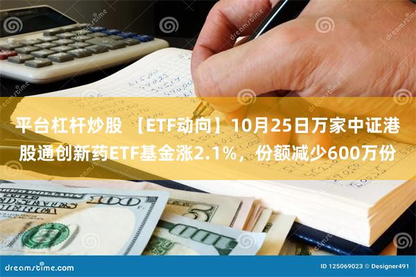 平台杠杆炒股 【ETF动向】10月25日万家中证港股通创新药ETF基金涨2.1%，份额减少600万份