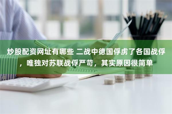 炒股配资网址有哪些 二战中德国俘虏了各国战俘，唯独对苏联战俘严苛，其实原因很简单