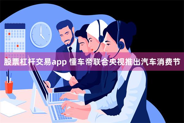 股票杠杆交易app 懂车帝联合央视推出汽车消费节