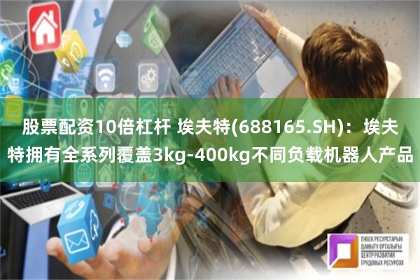 股票配资10倍杠杆 埃夫特(688165.SH)：埃夫特拥有全系列覆盖3kg-400kg不同负载机器人产品