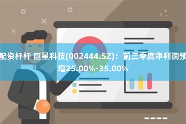 配资杆杆 巨星科技(002444.SZ)：前三季度净利润预增25.00%-35.00%