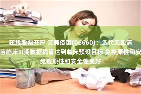 在线股票开户 艾美疫苗(06660)：迭代无血清狂犬病疫苗临床III期数据揭盲达到临床预设目标 免疫原性和安全性良好