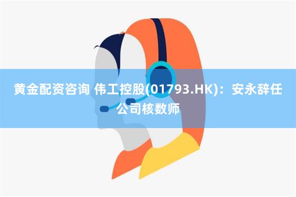 黄金配资咨询 伟工控股(01793.HK)：安永辞任公司核数师