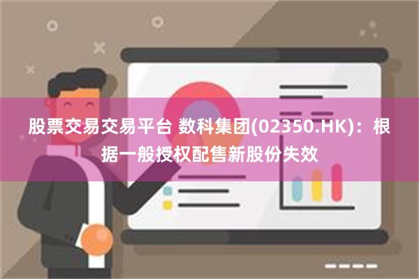 股票交易交易平台 数科集团(02350.HK)：根据一般授权配售新股份失效