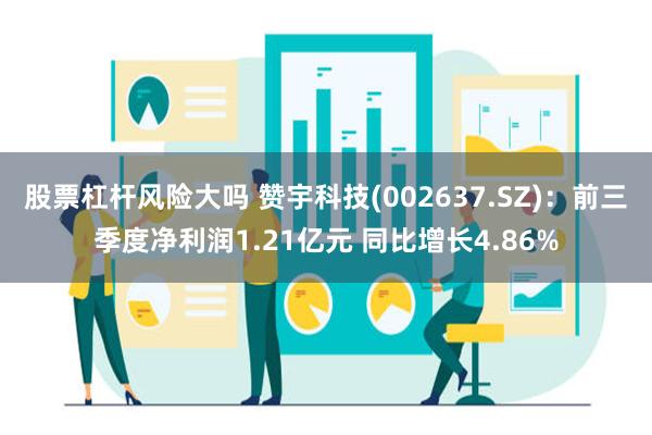 股票杠杆风险大吗 赞宇科技(002637.SZ)：前三季度净利润1.21亿元 同比增长4.86%