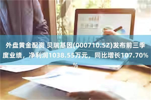 外盘黄金配资 贝瑞基因(000710.SZ)发布前三季度业绩，净利润1038.55万元，同比增长107.70%