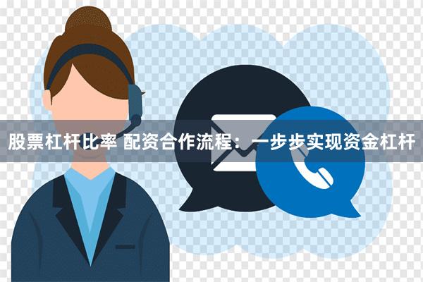 股票杠杆比率 配资合作流程：一步步实现资金杠杆