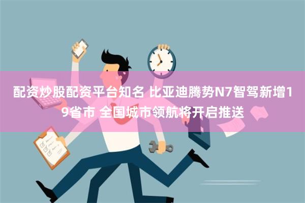 配资炒股配资平台知名 比亚迪腾势N7智驾新增19省市 全国城市领航将开启推送