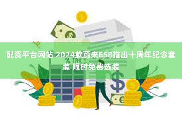 配资平台网站 2024款蔚来ES8推出十周年纪念套装 限时免费选装