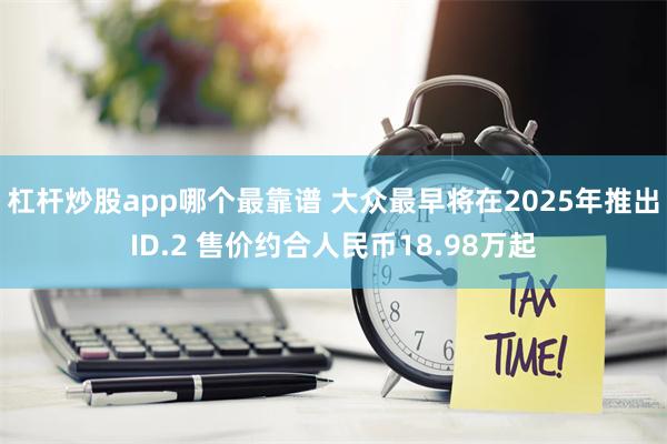 杠杆炒股app哪个最靠谱 大众最早将在2025年推出ID.2 售价约合人民币18.98万起