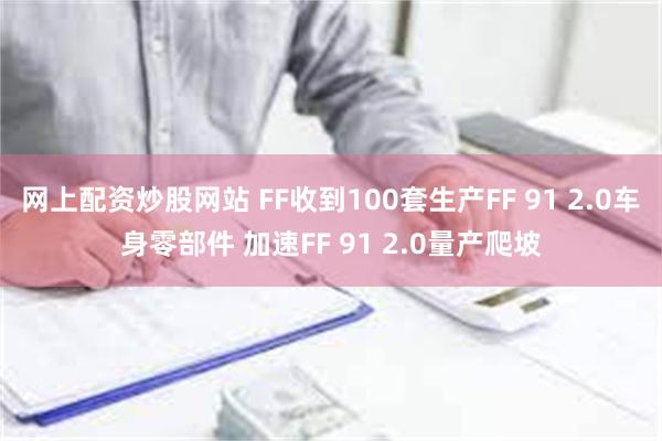 网上配资炒股网站 FF收到100套生产FF 91 2.0车身零部件 加速FF 91 2.0量产爬坡