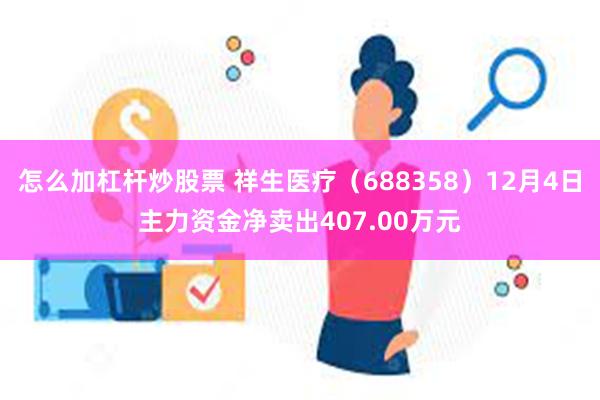 怎么加杠杆炒股票 祥生医疗（688358）12月4日主力资金净卖出407.00万元