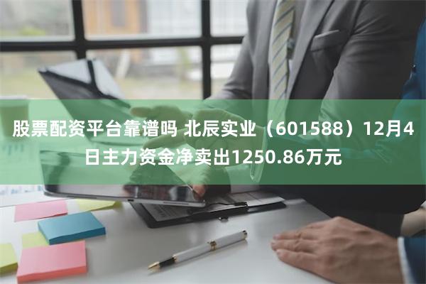 股票配资平台靠谱吗 北辰实业（601588）12月4日主力资金净卖出1250.86万元