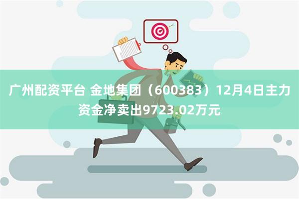 广州配资平台 金地集团（600383）12月4日主力资金净卖出9723.02万元