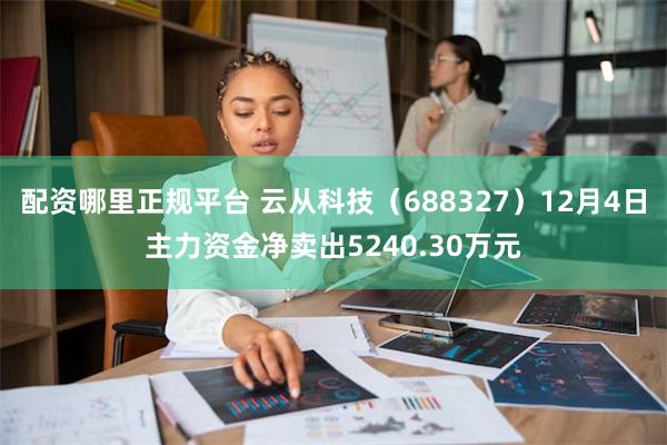 配资哪里正规平台 云从科技（688327）12月4日主力资金净卖出5240.30万元