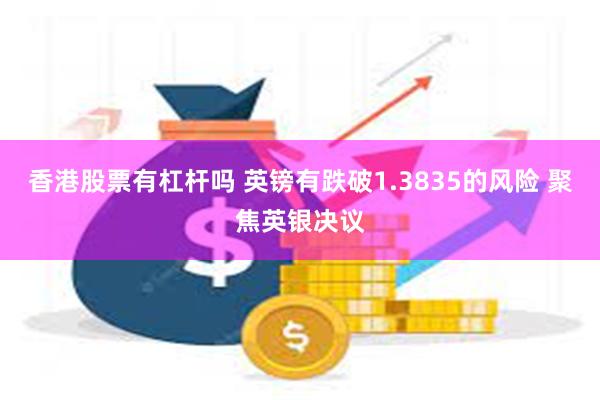 香港股票有杠杆吗 英镑有跌破1.3835的风险 聚焦英银决议