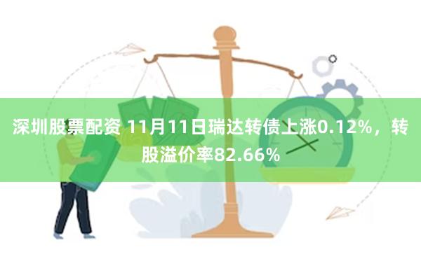 深圳股票配资 11月11日瑞达转债上涨0.12%，转股溢价率82.66%