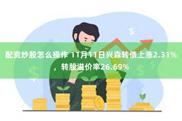 配资炒股怎么操作 11月11日兴森转债上涨2.31%，转股溢价率26.69%