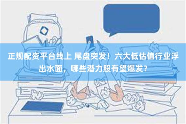 正规配资平台线上 尾盘突发！六大低估值行业浮出水面，哪些潜力股有望爆发？