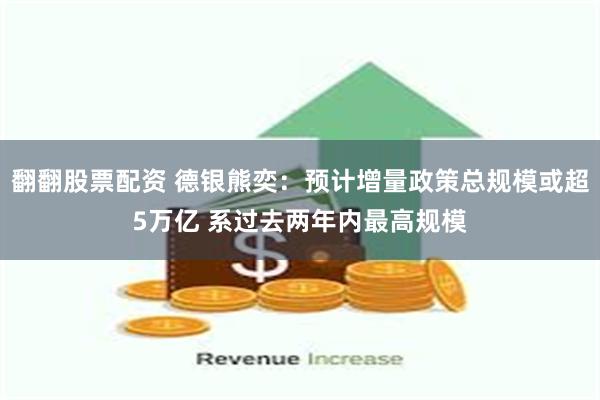 翻翻股票配资 德银熊奕：预计增量政策总规模或超5万亿 系过去两年内最高规模